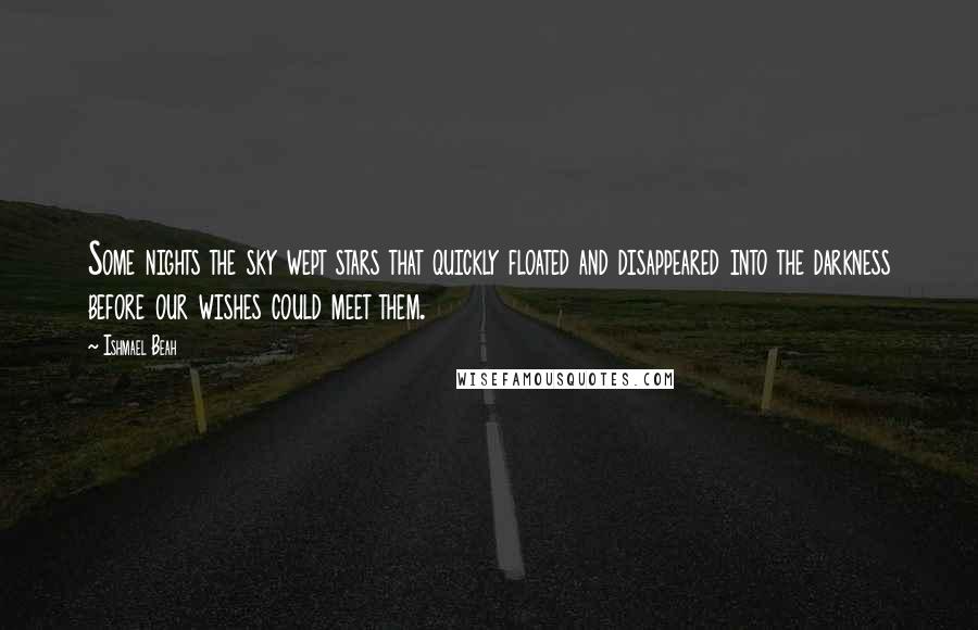 Ishmael Beah Quotes: Some nights the sky wept stars that quickly floated and disappeared into the darkness before our wishes could meet them.