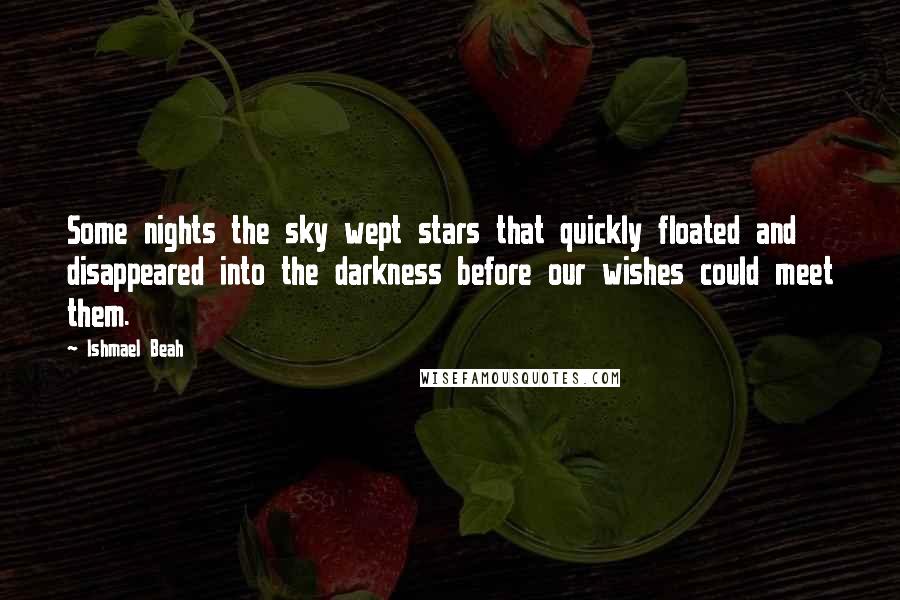 Ishmael Beah Quotes: Some nights the sky wept stars that quickly floated and disappeared into the darkness before our wishes could meet them.