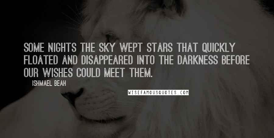 Ishmael Beah Quotes: Some nights the sky wept stars that quickly floated and disappeared into the darkness before our wishes could meet them.