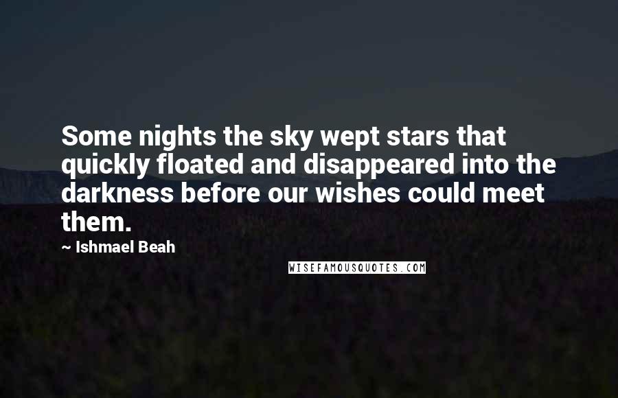 Ishmael Beah Quotes: Some nights the sky wept stars that quickly floated and disappeared into the darkness before our wishes could meet them.