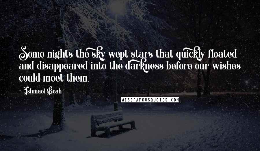 Ishmael Beah Quotes: Some nights the sky wept stars that quickly floated and disappeared into the darkness before our wishes could meet them.