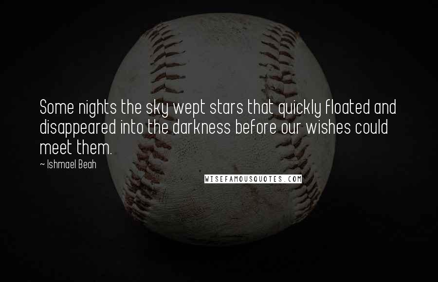 Ishmael Beah Quotes: Some nights the sky wept stars that quickly floated and disappeared into the darkness before our wishes could meet them.