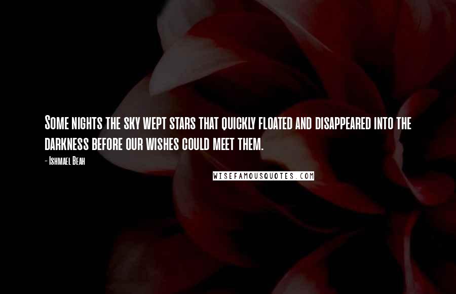 Ishmael Beah Quotes: Some nights the sky wept stars that quickly floated and disappeared into the darkness before our wishes could meet them.