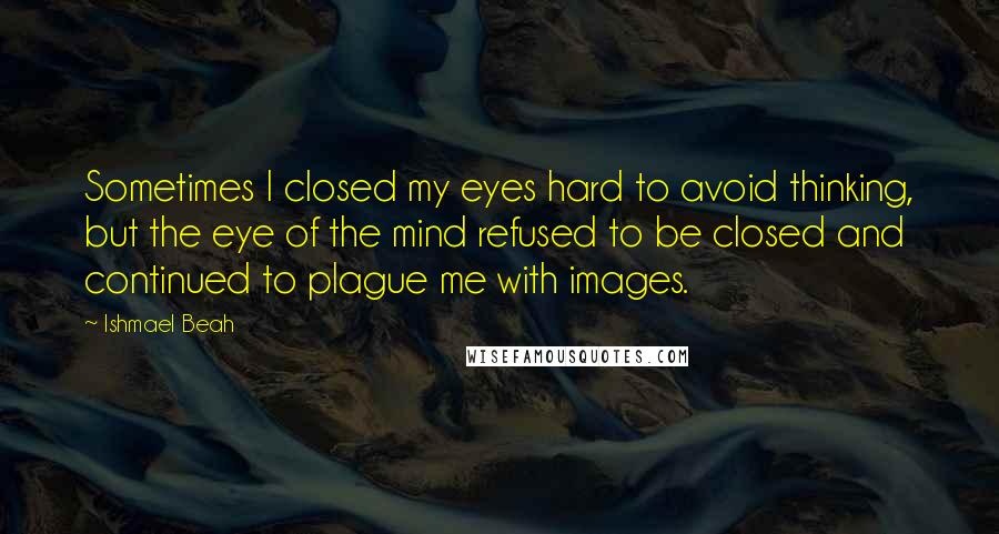 Ishmael Beah Quotes: Sometimes I closed my eyes hard to avoid thinking, but the eye of the mind refused to be closed and continued to plague me with images.