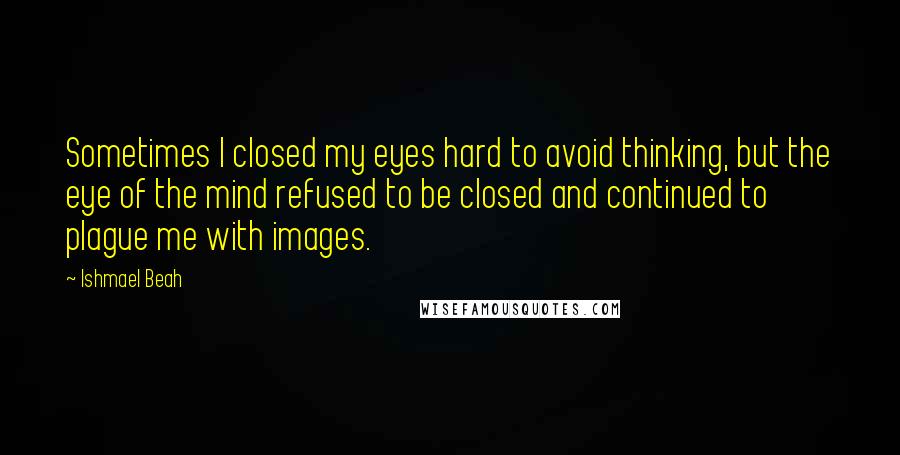 Ishmael Beah Quotes: Sometimes I closed my eyes hard to avoid thinking, but the eye of the mind refused to be closed and continued to plague me with images.