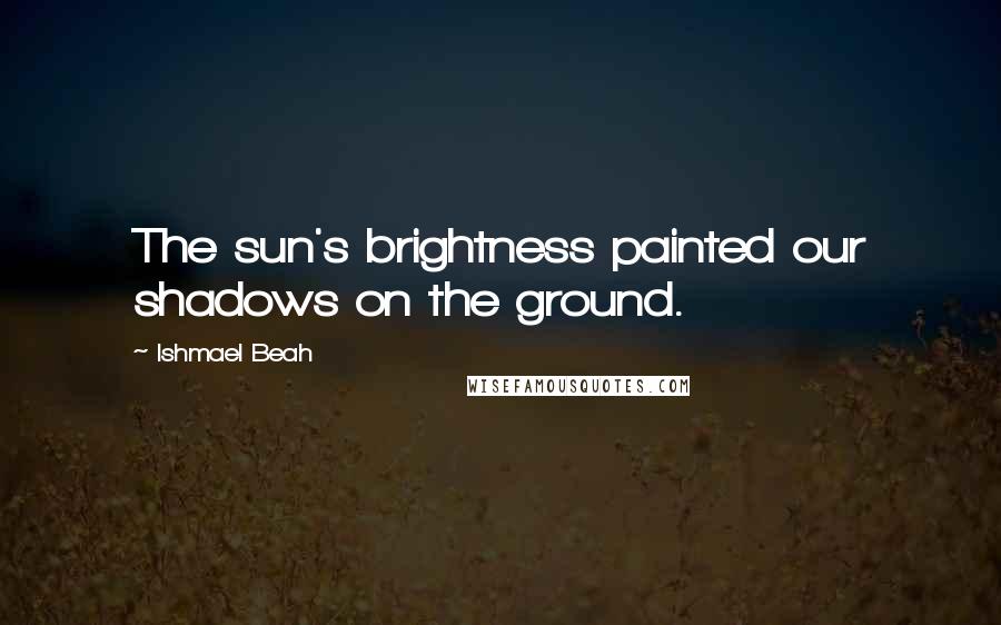 Ishmael Beah Quotes: The sun's brightness painted our shadows on the ground.
