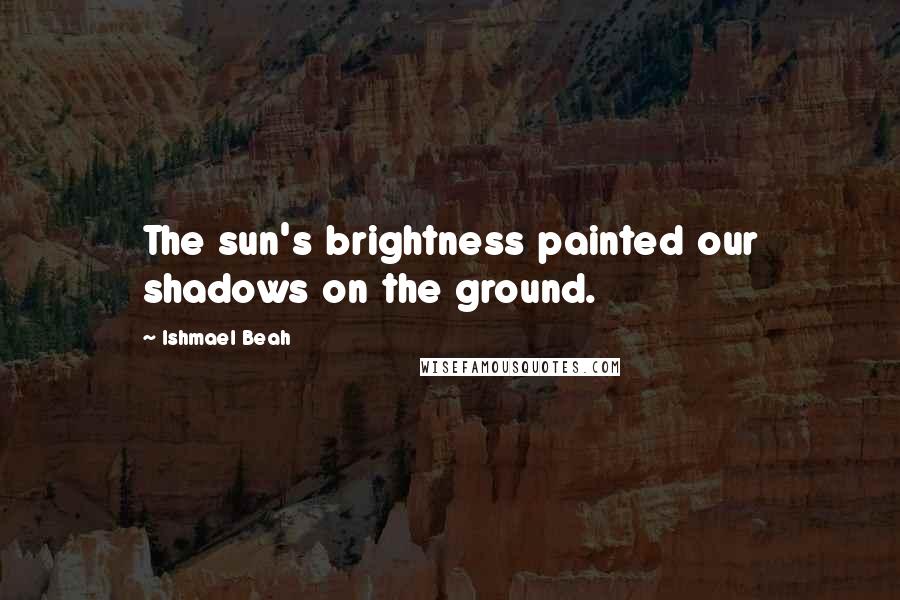 Ishmael Beah Quotes: The sun's brightness painted our shadows on the ground.