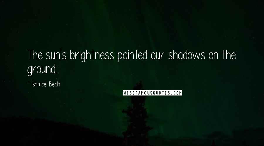 Ishmael Beah Quotes: The sun's brightness painted our shadows on the ground.