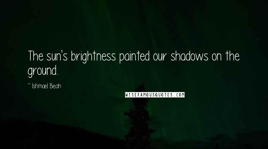 Ishmael Beah Quotes: The sun's brightness painted our shadows on the ground.