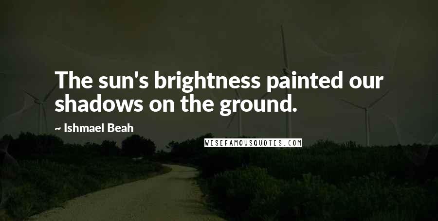 Ishmael Beah Quotes: The sun's brightness painted our shadows on the ground.