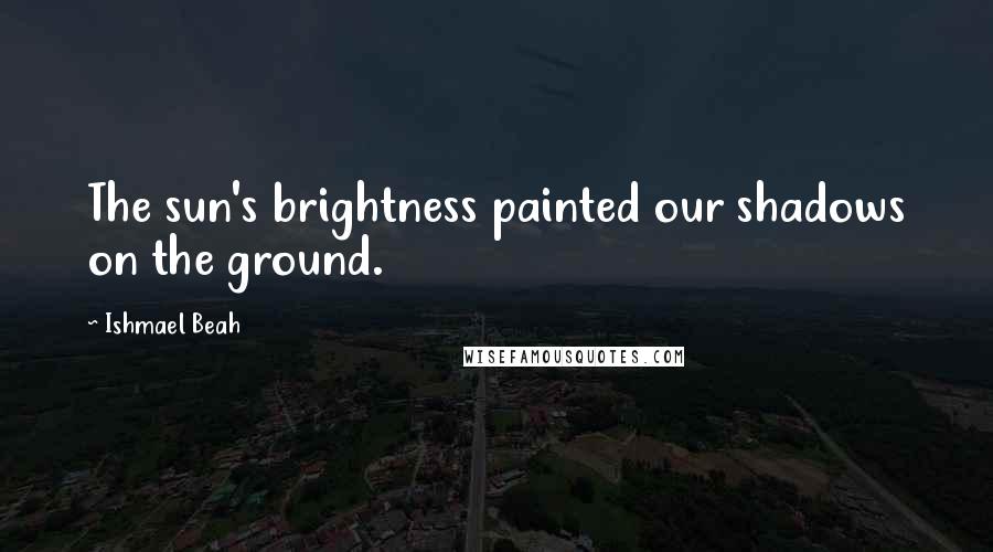 Ishmael Beah Quotes: The sun's brightness painted our shadows on the ground.