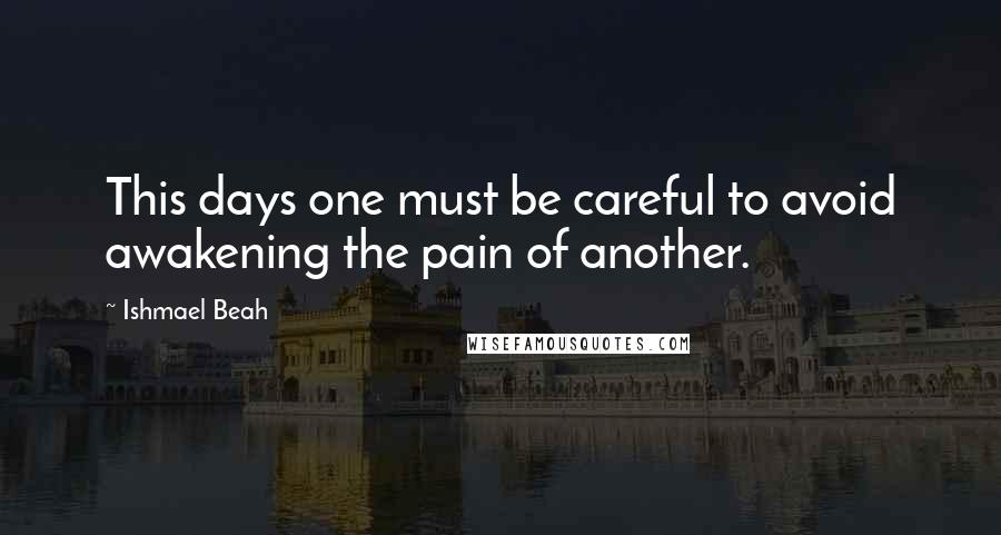 Ishmael Beah Quotes: This days one must be careful to avoid awakening the pain of another.