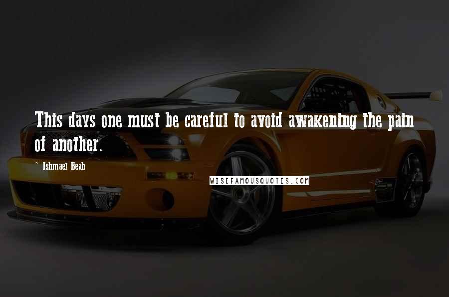 Ishmael Beah Quotes: This days one must be careful to avoid awakening the pain of another.