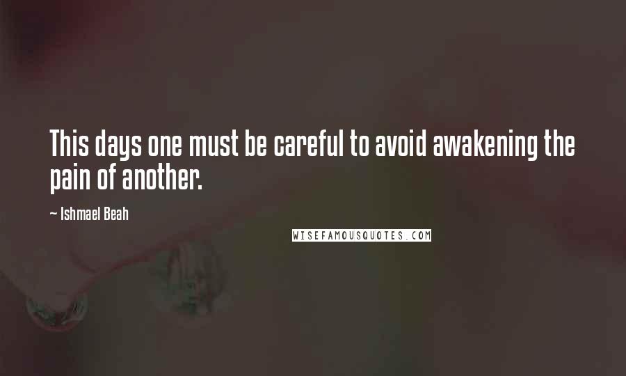 Ishmael Beah Quotes: This days one must be careful to avoid awakening the pain of another.