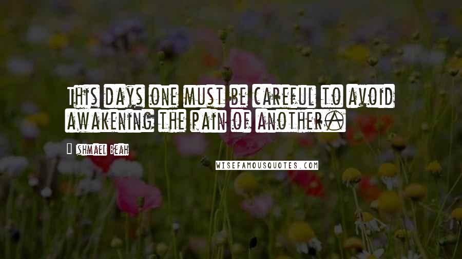 Ishmael Beah Quotes: This days one must be careful to avoid awakening the pain of another.