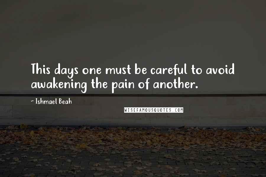 Ishmael Beah Quotes: This days one must be careful to avoid awakening the pain of another.