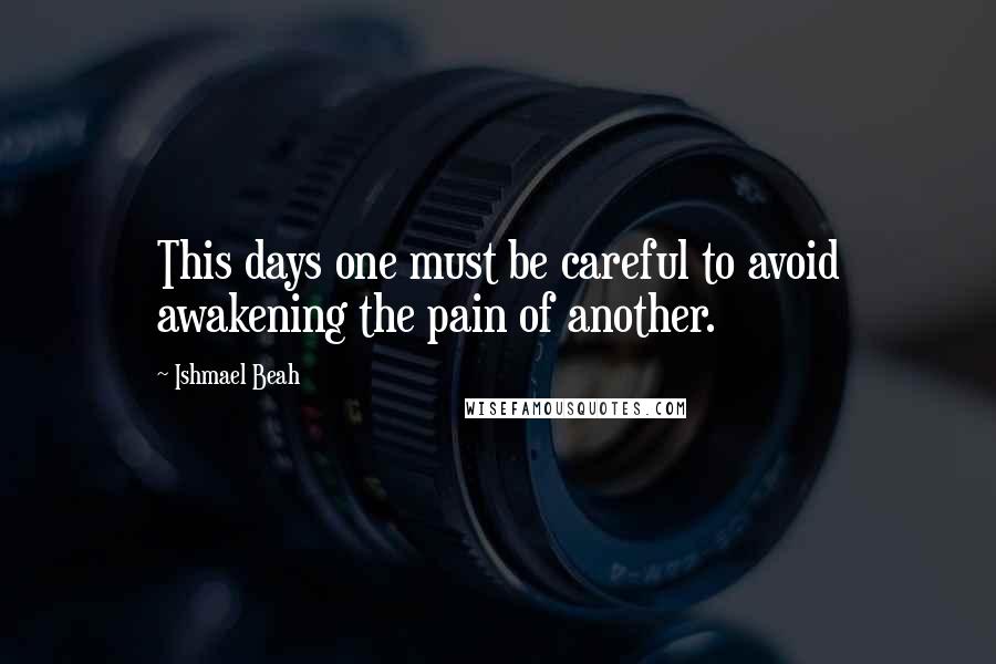 Ishmael Beah Quotes: This days one must be careful to avoid awakening the pain of another.