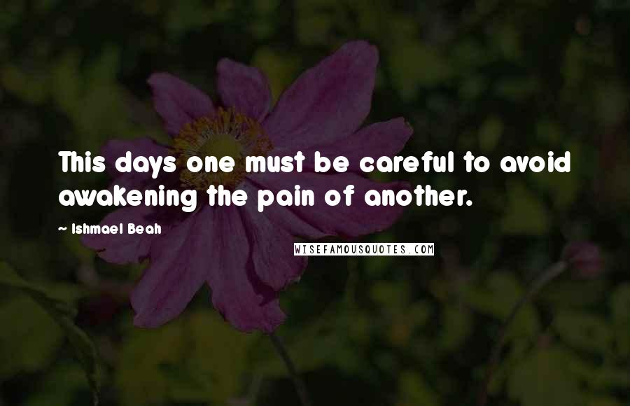 Ishmael Beah Quotes: This days one must be careful to avoid awakening the pain of another.