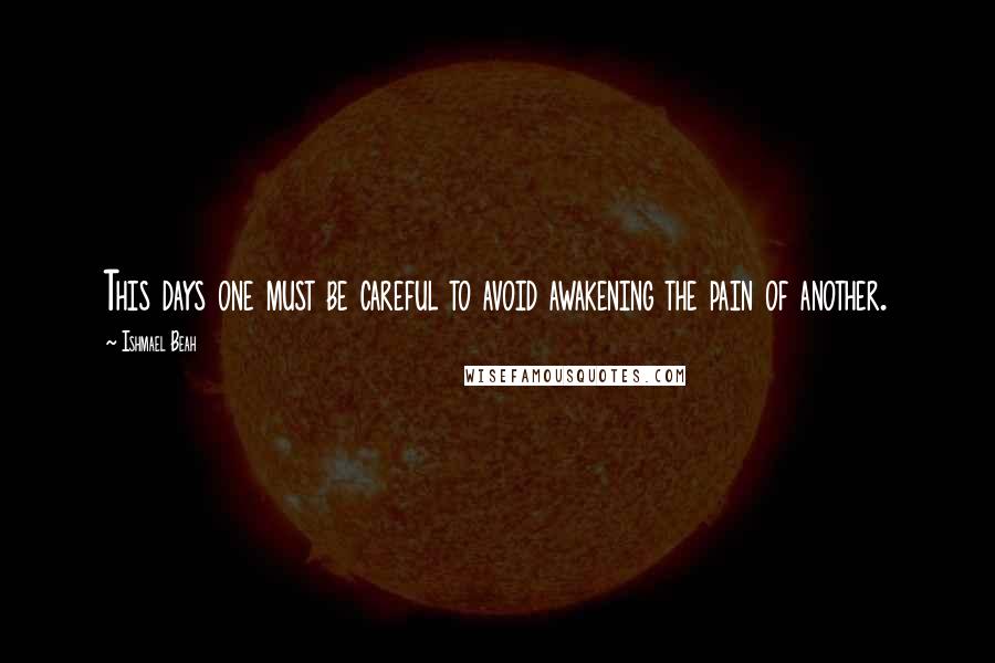 Ishmael Beah Quotes: This days one must be careful to avoid awakening the pain of another.