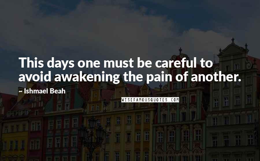 Ishmael Beah Quotes: This days one must be careful to avoid awakening the pain of another.