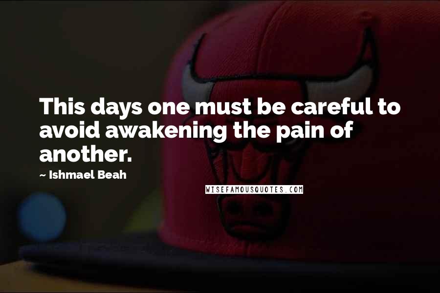 Ishmael Beah Quotes: This days one must be careful to avoid awakening the pain of another.