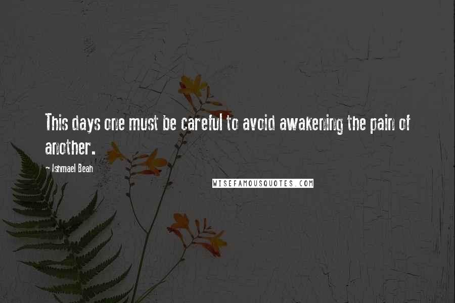 Ishmael Beah Quotes: This days one must be careful to avoid awakening the pain of another.