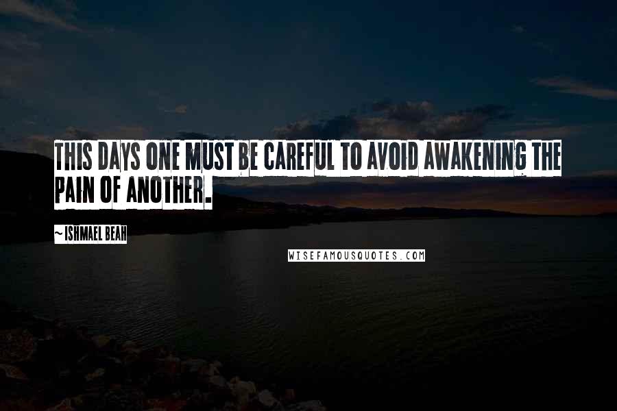 Ishmael Beah Quotes: This days one must be careful to avoid awakening the pain of another.