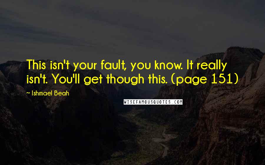 Ishmael Beah Quotes: This isn't your fault, you know. It really isn't. You'll get though this. (page 151)