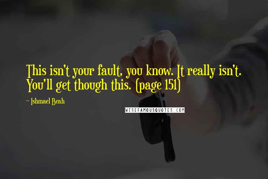 Ishmael Beah Quotes: This isn't your fault, you know. It really isn't. You'll get though this. (page 151)