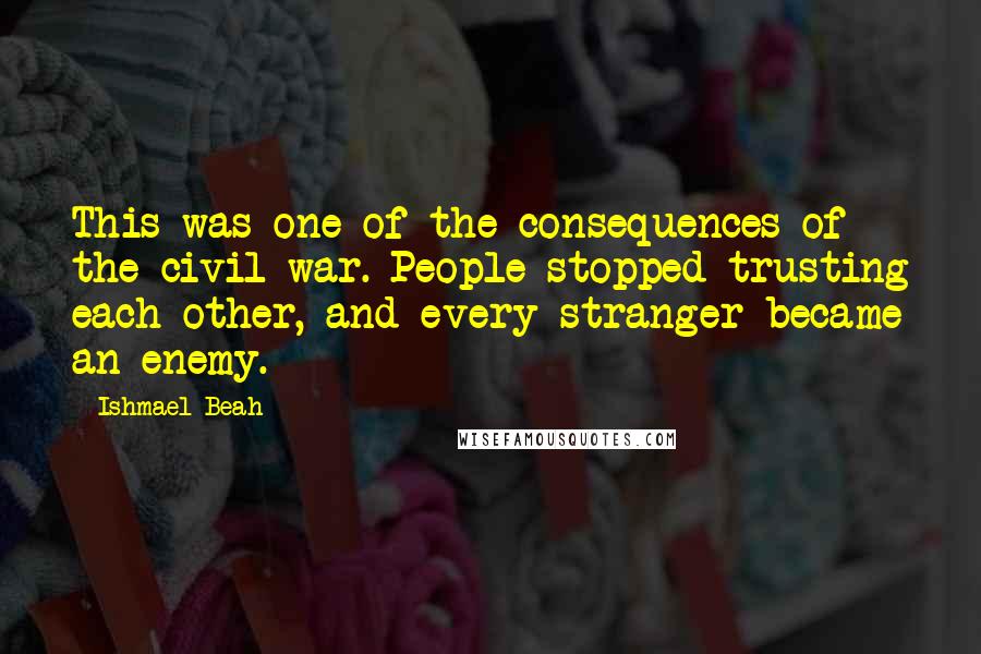 Ishmael Beah Quotes: This was one of the consequences of the civil war. People stopped trusting each other, and every stranger became an enemy.