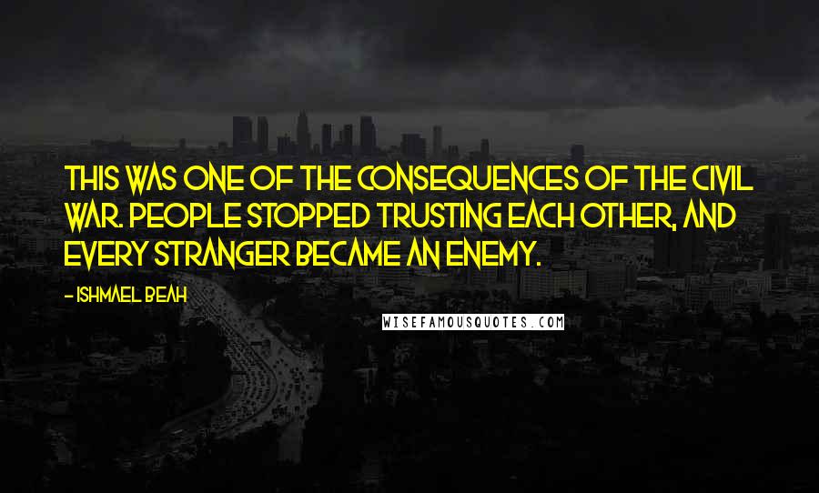 Ishmael Beah Quotes: This was one of the consequences of the civil war. People stopped trusting each other, and every stranger became an enemy.