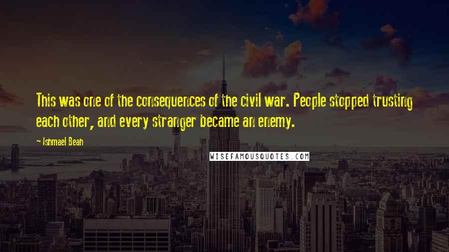 Ishmael Beah Quotes: This was one of the consequences of the civil war. People stopped trusting each other, and every stranger became an enemy.