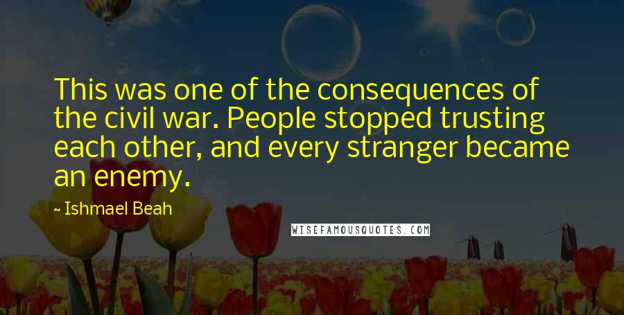 Ishmael Beah Quotes: This was one of the consequences of the civil war. People stopped trusting each other, and every stranger became an enemy.
