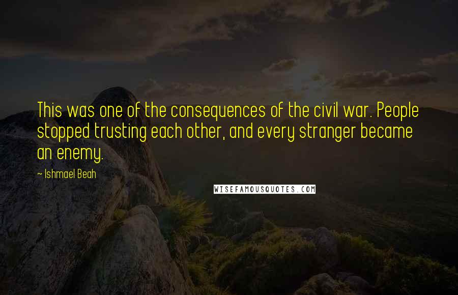 Ishmael Beah Quotes: This was one of the consequences of the civil war. People stopped trusting each other, and every stranger became an enemy.