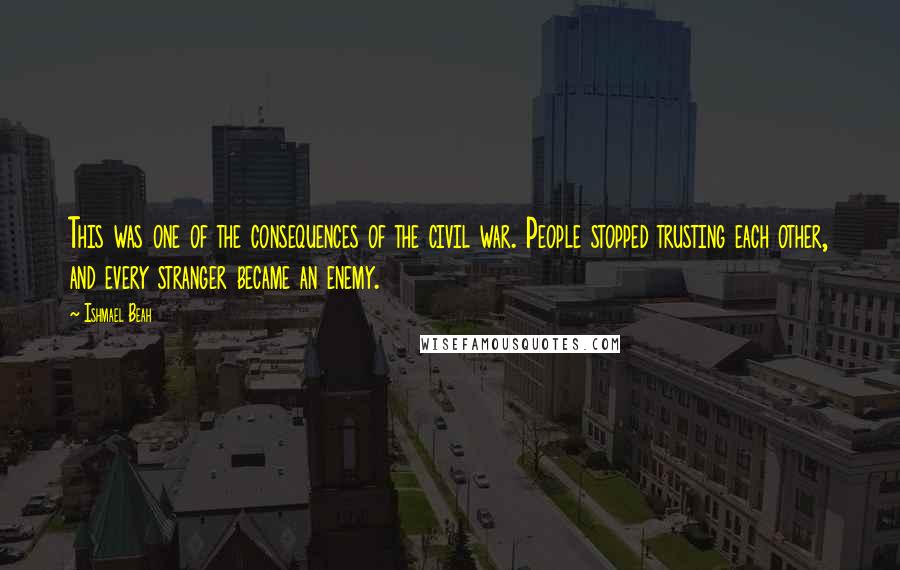 Ishmael Beah Quotes: This was one of the consequences of the civil war. People stopped trusting each other, and every stranger became an enemy.