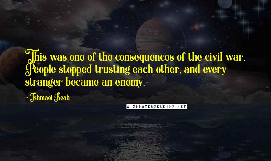 Ishmael Beah Quotes: This was one of the consequences of the civil war. People stopped trusting each other, and every stranger became an enemy.