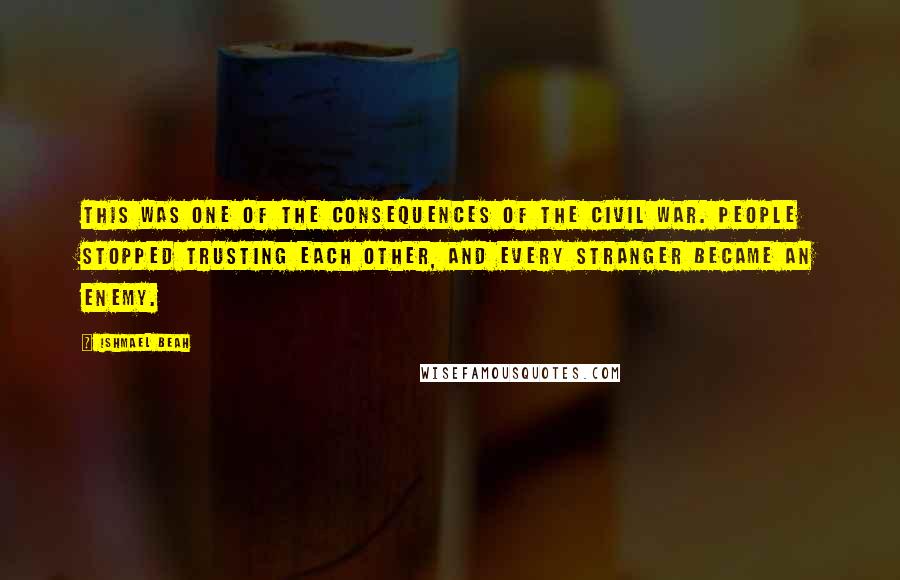 Ishmael Beah Quotes: This was one of the consequences of the civil war. People stopped trusting each other, and every stranger became an enemy.