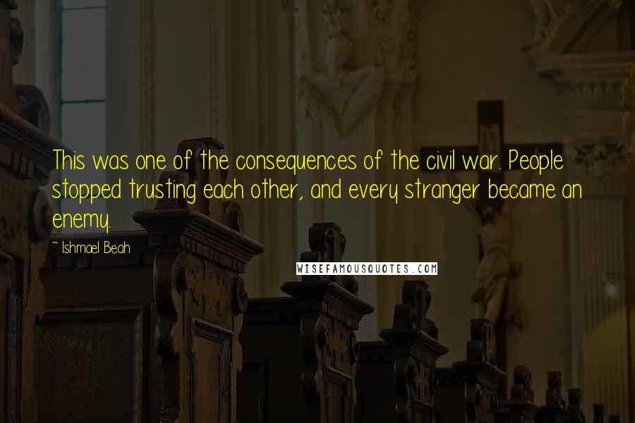 Ishmael Beah Quotes: This was one of the consequences of the civil war. People stopped trusting each other, and every stranger became an enemy.