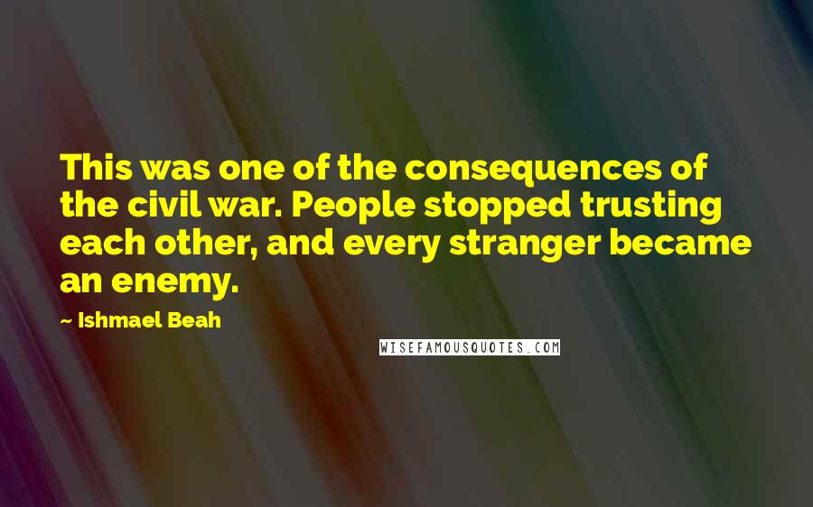 Ishmael Beah Quotes: This was one of the consequences of the civil war. People stopped trusting each other, and every stranger became an enemy.