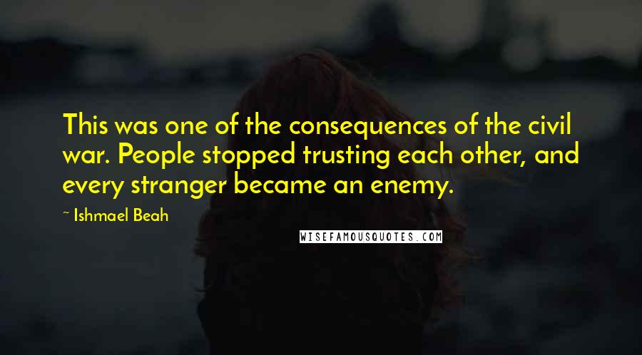 Ishmael Beah Quotes: This was one of the consequences of the civil war. People stopped trusting each other, and every stranger became an enemy.