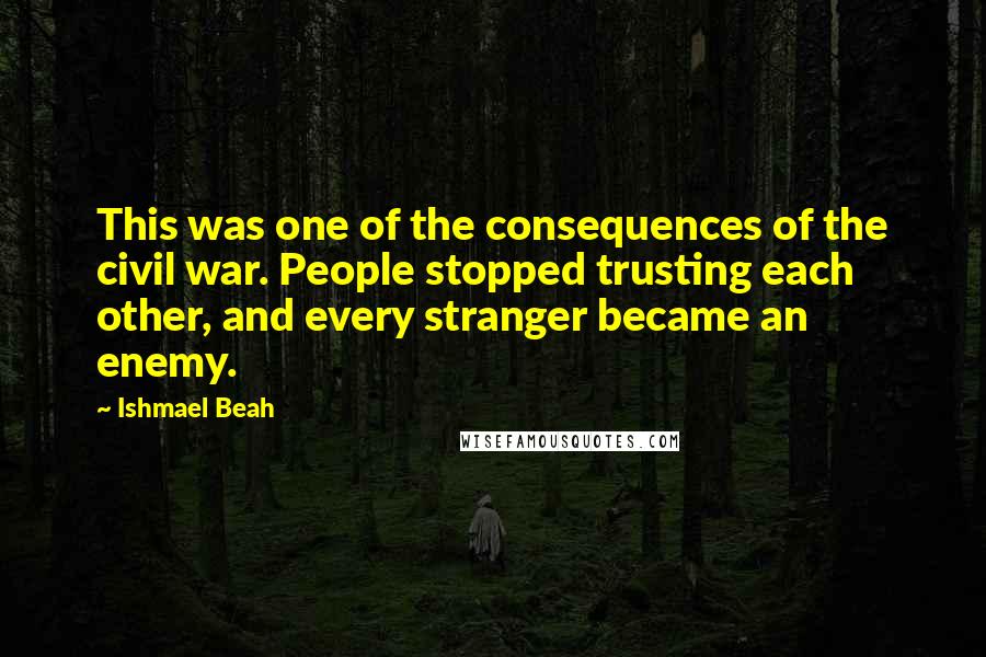 Ishmael Beah Quotes: This was one of the consequences of the civil war. People stopped trusting each other, and every stranger became an enemy.