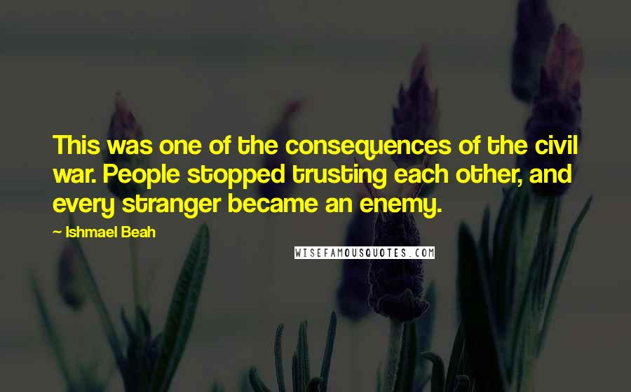 Ishmael Beah Quotes: This was one of the consequences of the civil war. People stopped trusting each other, and every stranger became an enemy.