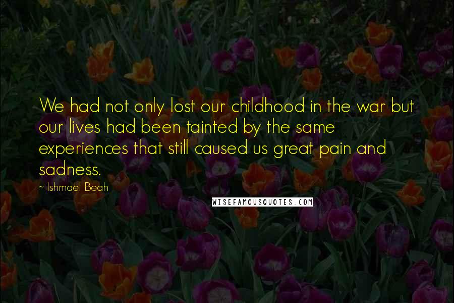 Ishmael Beah Quotes: We had not only lost our childhood in the war but our lives had been tainted by the same experiences that still caused us great pain and sadness.