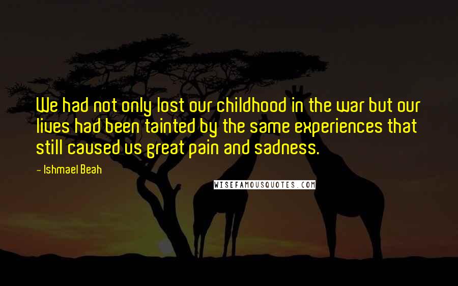 Ishmael Beah Quotes: We had not only lost our childhood in the war but our lives had been tainted by the same experiences that still caused us great pain and sadness.