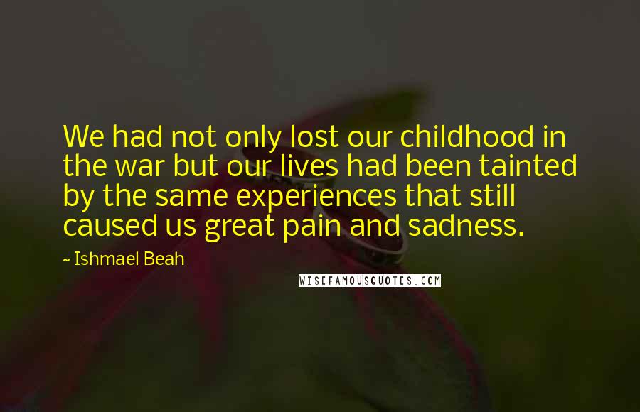 Ishmael Beah Quotes: We had not only lost our childhood in the war but our lives had been tainted by the same experiences that still caused us great pain and sadness.