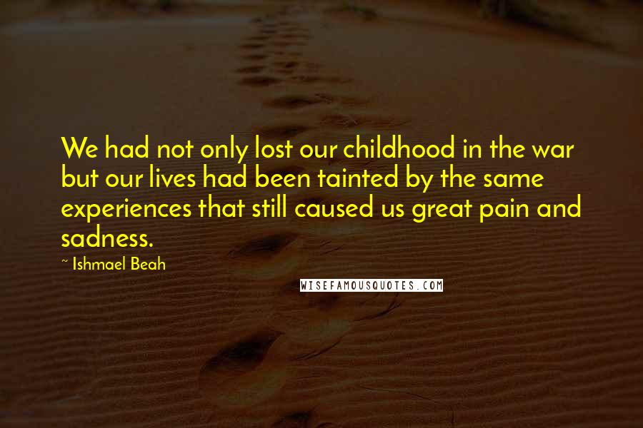 Ishmael Beah Quotes: We had not only lost our childhood in the war but our lives had been tainted by the same experiences that still caused us great pain and sadness.