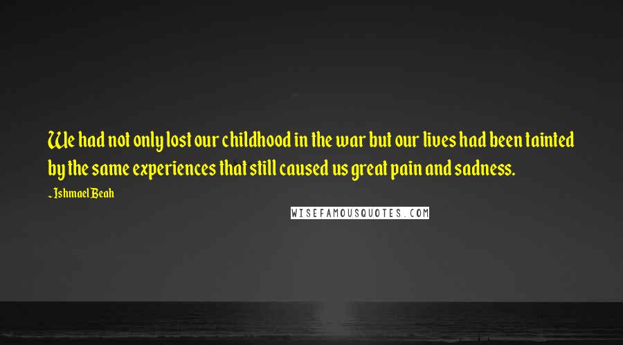 Ishmael Beah Quotes: We had not only lost our childhood in the war but our lives had been tainted by the same experiences that still caused us great pain and sadness.