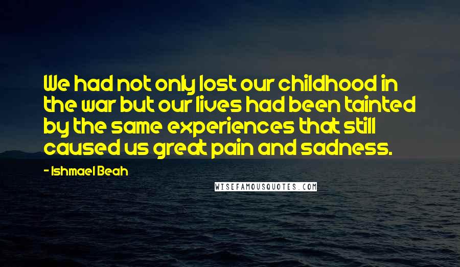 Ishmael Beah Quotes: We had not only lost our childhood in the war but our lives had been tainted by the same experiences that still caused us great pain and sadness.