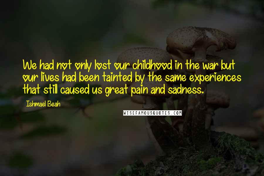 Ishmael Beah Quotes: We had not only lost our childhood in the war but our lives had been tainted by the same experiences that still caused us great pain and sadness.