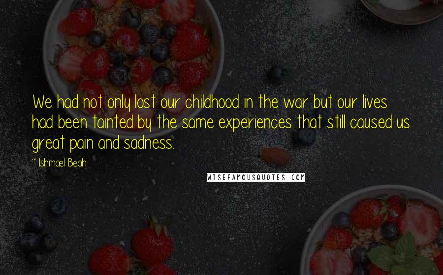 Ishmael Beah Quotes: We had not only lost our childhood in the war but our lives had been tainted by the same experiences that still caused us great pain and sadness.